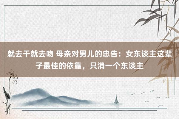 就去干就去吻 母亲对男儿的忠告：女东谈主这辈子最佳的依靠，只消一个东谈主
