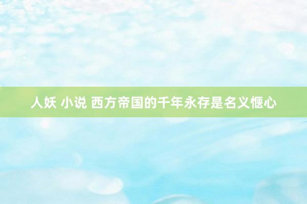 人妖 小说 西方帝国的千年永存是名义惬心