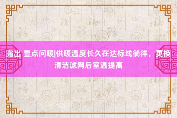 露出 壹点问暖|供暖温度长久在达标线徜徉，更换清洁滤网后室温提高