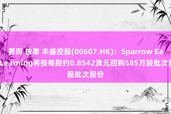 男同 按摩 丰盛控股(00607.HK)：Sparrow Early Learning将按每股约0.8542澳元回购585万股批次股份