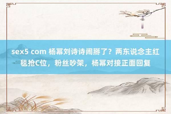 sex5 com 杨幂刘诗诗闹掰了？两东说念主红毯抢C位，粉丝吵架，杨幂对接正面回复