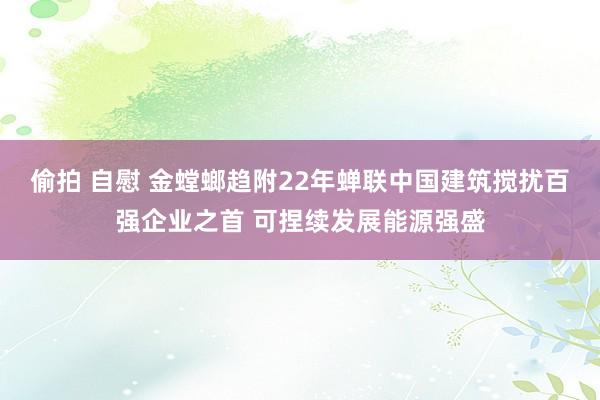 偷拍 自慰 金螳螂趋附22年蝉联中国建筑搅扰百强企业之首 可捏续发展能源强盛