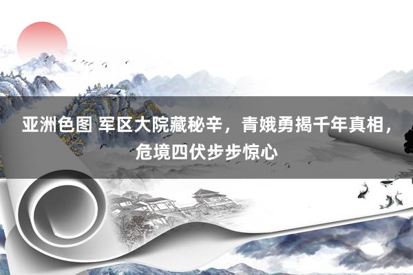 亚洲色图 军区大院藏秘辛，青娥勇揭千年真相，危境四伏步步惊心