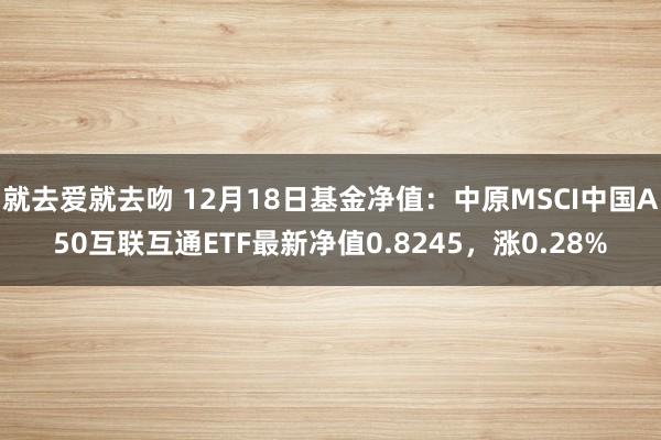 就去爱就去吻 12月18日基金净值：中原MSCI中国A50互联互通ETF最新净值0.8245，涨0.28%