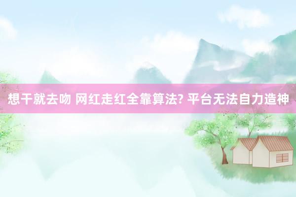 想干就去吻 网红走红全靠算法? 平台无法自力造神