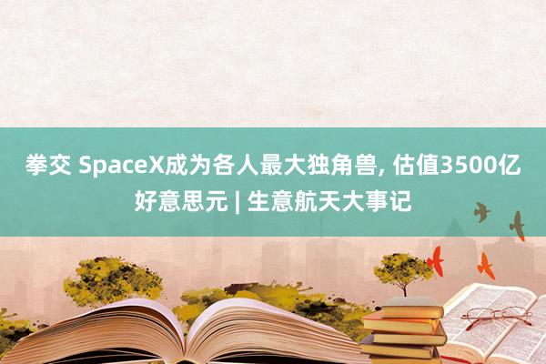 拳交 SpaceX成为各人最大独角兽， 估值3500亿好意思元 | 生意航天大事记