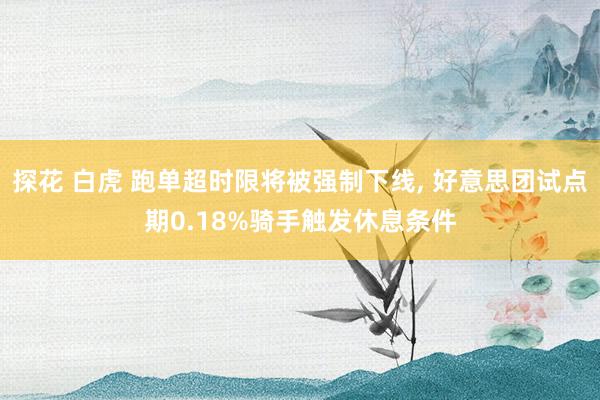 探花 白虎 跑单超时限将被强制下线， 好意思团试点期0.18%骑手触发休息条件