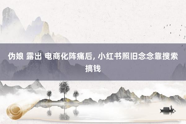 伪娘 露出 电商化阵痛后， 小红书照旧念念靠搜索搞钱