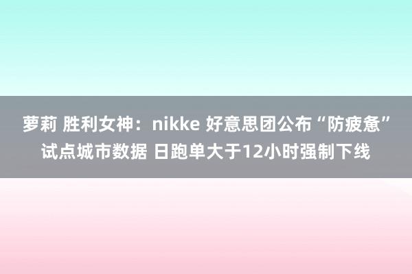 萝莉 胜利女神：nikke 好意思团公布“防疲惫”试点城市数据 日跑单大于12小时强制下线