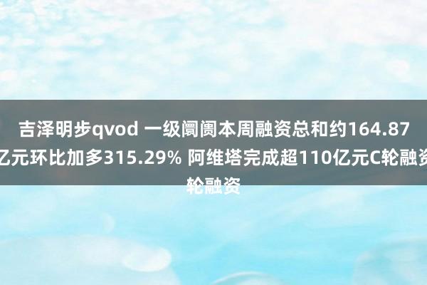 吉泽明步qvod 一级阛阓本周融资总和约164.87亿元环比加多315.29% 阿维塔完成超110亿元C轮融资