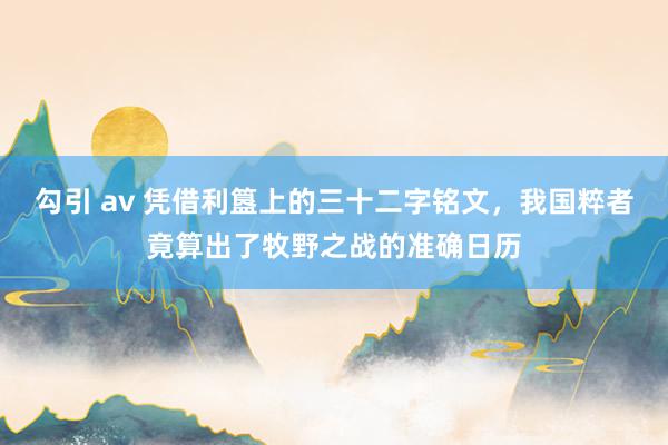 勾引 av 凭借利簋上的三十二字铭文，我国粹者竟算出了牧野之战的准确日历