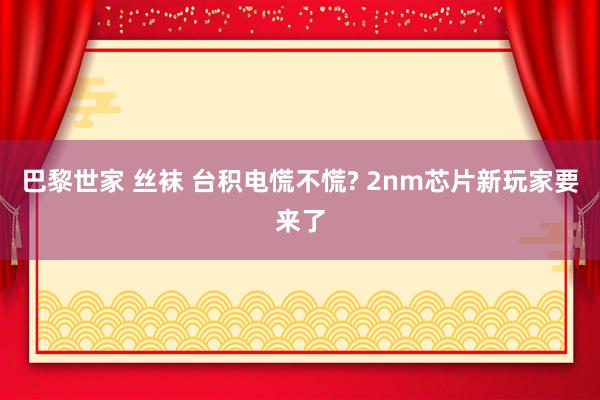巴黎世家 丝袜 台积电慌不慌? 2nm芯片新玩家要来了