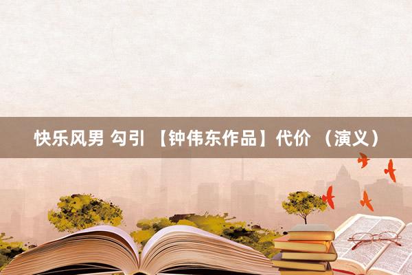 快乐风男 勾引 【钟伟东作品】代价 （演义）