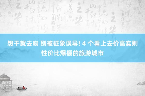 想干就去吻 别被征象误导! 4 个看上去价高实则性价比爆棚的旅游城市