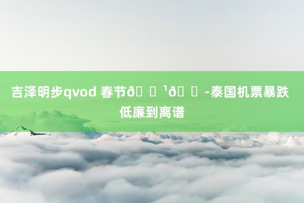 吉泽明步qvod 春节🇹🇭泰国机票暴跌 低廉到离谱