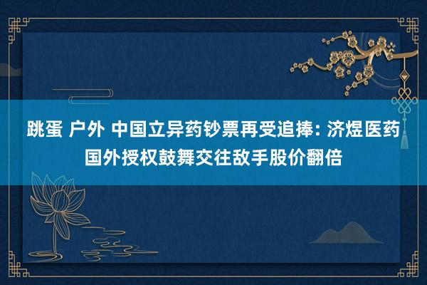 跳蛋 户外 中国立异药钞票再受追捧: 济煜医药国外授权鼓舞交往敌手股价翻倍