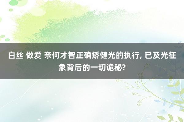 白丝 做爱 奈何才智正确矫健光的执行， 已及光征象背后的一切诡秘?