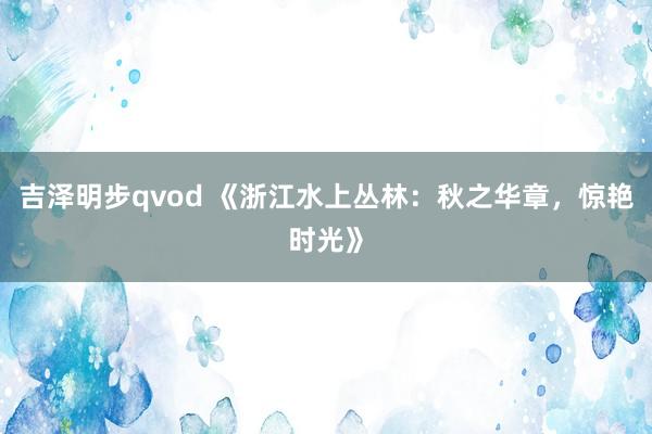 吉泽明步qvod 《浙江水上丛林：秋之华章，惊艳时光》
