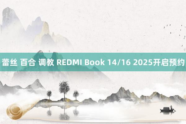 蕾丝 百合 调教 REDMI Book 14/16 2025开启预约