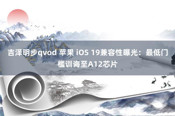 吉泽明步qvod 苹果 iOS 19兼容性曝光：最低门槛训诲至A12芯片