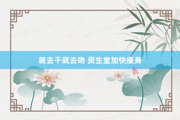 就去干就去吻 资生堂加快瘦身