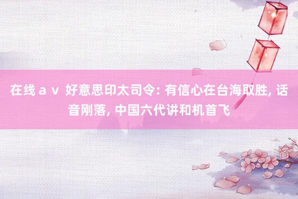 在线ａｖ 好意思印太司令: 有信心在台海取胜， 话音刚落， 中国六代讲和机首飞