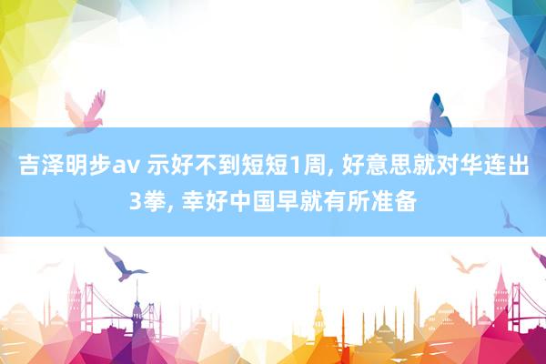 吉泽明步av 示好不到短短1周， 好意思就对华连出3拳， 幸好中国早就有所准备