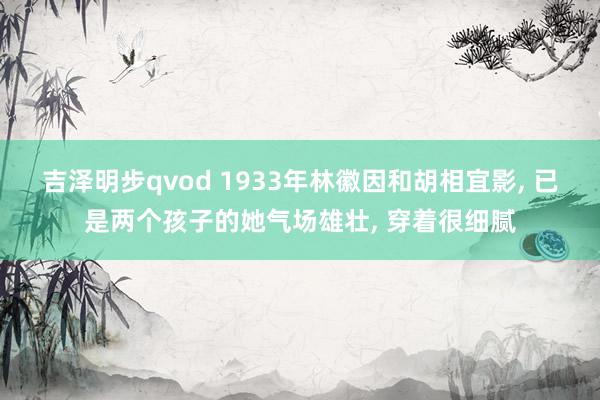 吉泽明步qvod 1933年林徽因和胡相宜影， 已是两个孩子的她气场雄壮， 穿着很细腻