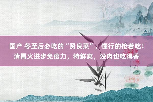 国产 冬至后必吃的“贤良菜”，懂行的抢着吃！清胃火进步免疫力，特鲜爽，没肉也吃得香