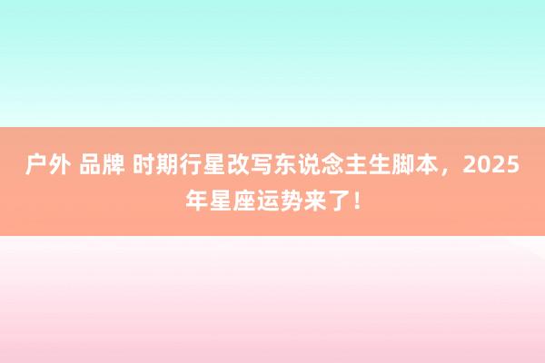 户外 品牌 时期行星改写东说念主生脚本，2025年星座运势来了！