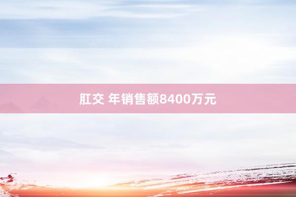 肛交 年销售额8400万元