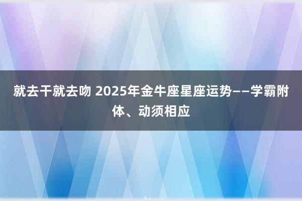 就去干就去吻 2025年金牛座星座运势——学霸附体、动须相应