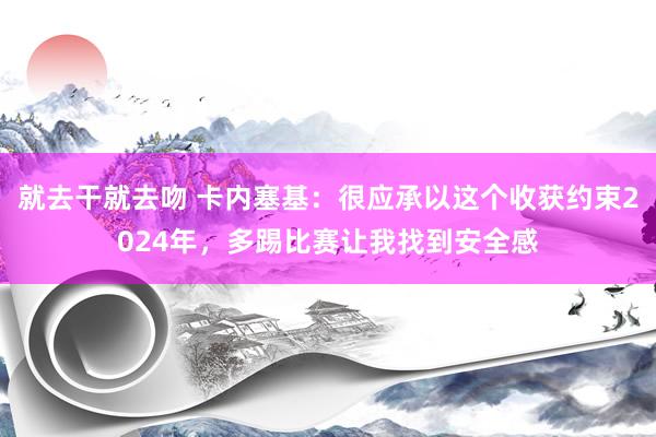就去干就去吻 卡内塞基：很应承以这个收获约束2024年，多踢比赛让我找到安全感