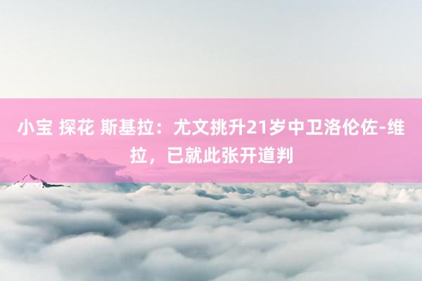 小宝 探花 斯基拉：尤文挑升21岁中卫洛伦佐-维拉，已就此张开道判
