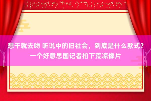 想干就去吻 听说中的旧社会，到底是什么款式？一个好意思国记者拍下荒凉像片