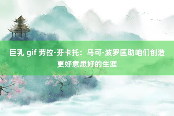 巨乳 gif 劳拉·芬卡托：马可·波罗匡助咱们创造更好意思好的生涯