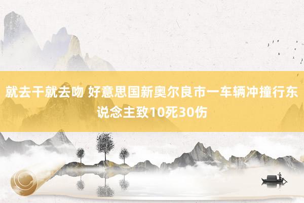 就去干就去吻 好意思国新奥尔良市一车辆冲撞行东说念主致10死30伤