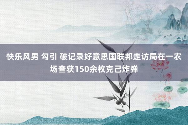 快乐风男 勾引 破记录　好意思国联邦走访局在一农场查获150余枚克己炸弹