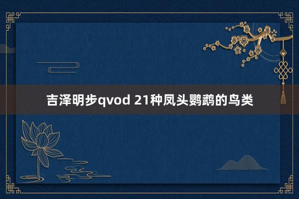 吉泽明步qvod 21种凤头鹦鹉的鸟类
