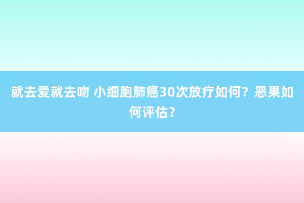 就去爱就去吻 小细胞肺癌30次放疗如何？恶果如何评估？