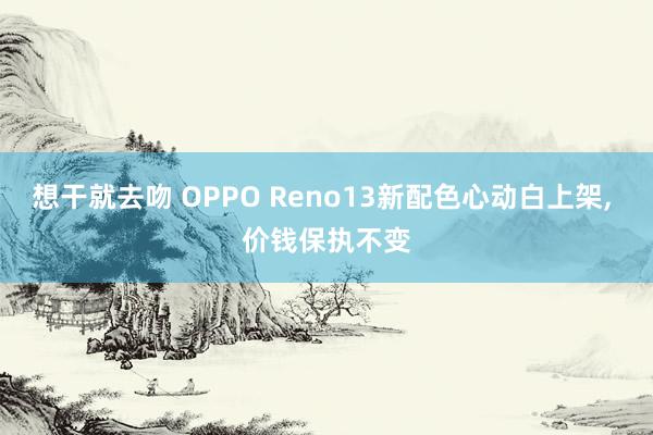 想干就去吻 OPPO Reno13新配色心动白上架， 价钱保执不变