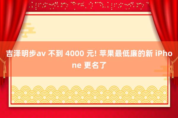 吉泽明步av 不到 4000 元! 苹果最低廉的新 iPhone 更名了