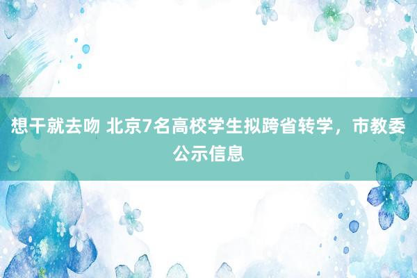 想干就去吻 北京7名高校学生拟跨省转学，市教委公示信息