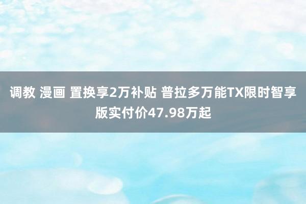 调教 漫画 置换享2万补贴 普拉多万能TX限时智享版实付价47.98万起