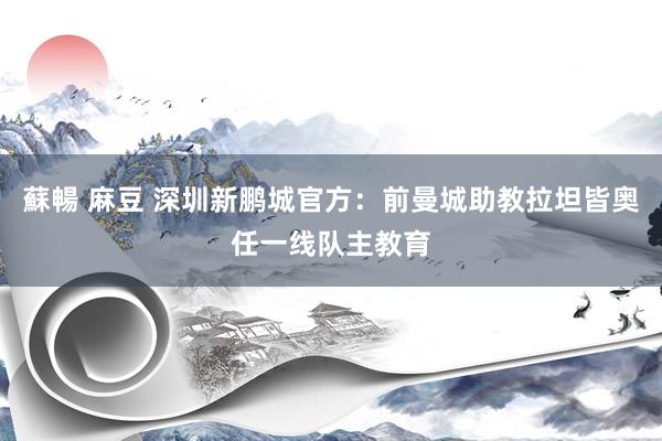蘇暢 麻豆 深圳新鹏城官方：前曼城助教拉坦皆奥任一线队主教育