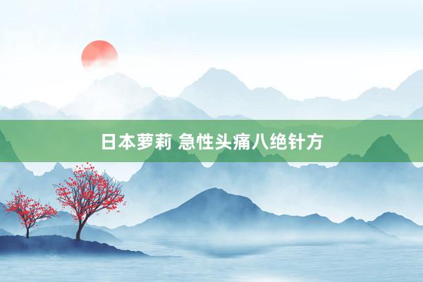 日本萝莉 急性头痛八绝针方