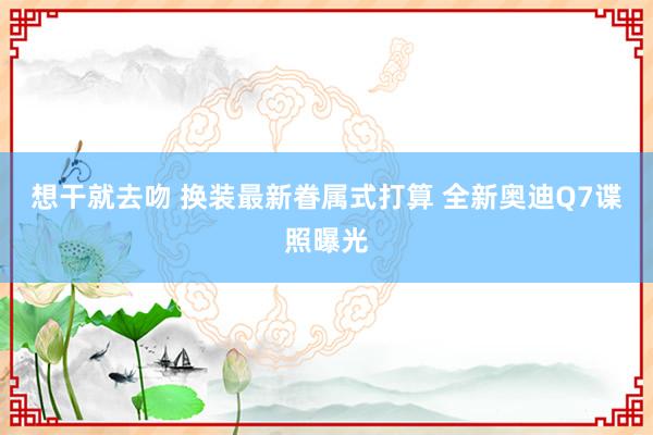 想干就去吻 换装最新眷属式打算 全新奥迪Q7谍照曝光
