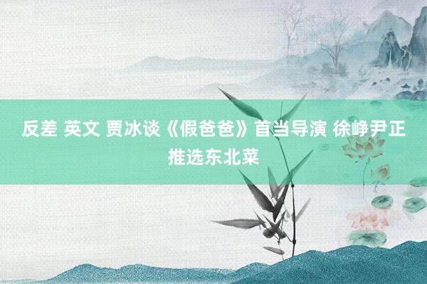 反差 英文 贾冰谈《假爸爸》首当导演 徐峥尹正推选东北菜