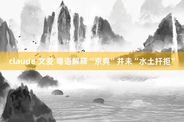 claude 文爱 粤语解释“京典”并未“水土扞拒”