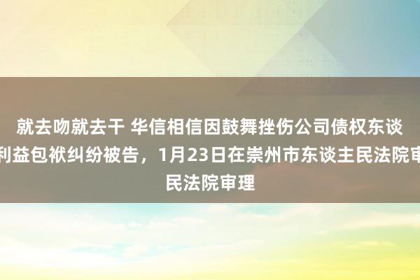 就去吻就去干 华信相信因鼓舞挫伤公司债权东谈主利益包袱纠纷被告,1月23日在崇州市东谈主民法院审理